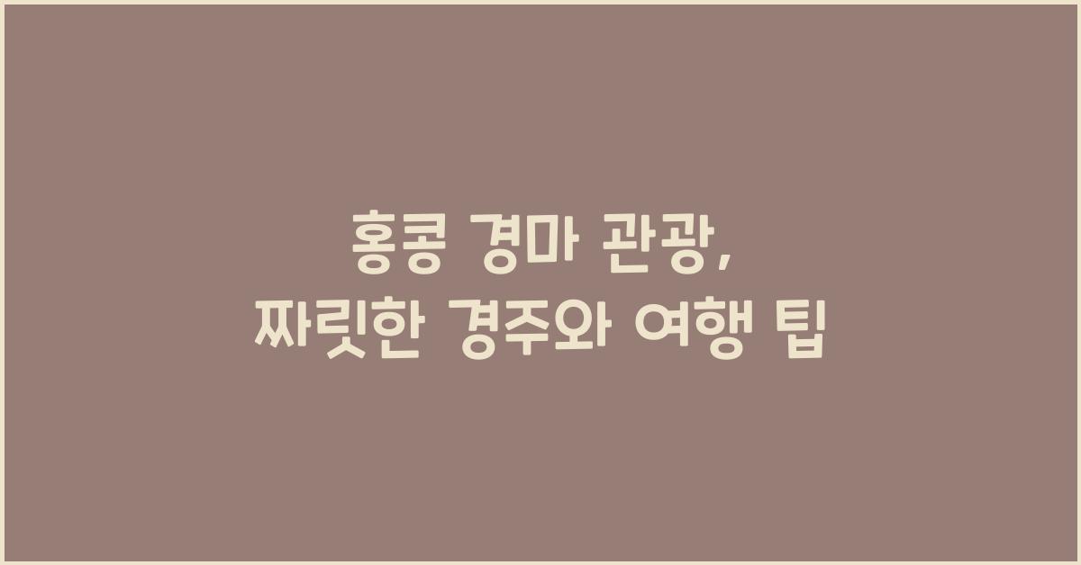 홍콩 경마 관광, 짜릿한 경주와 여행 팁