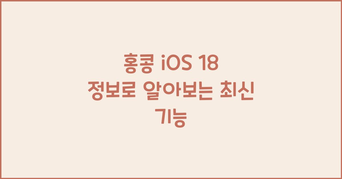 홍콩 iOS 18 정보로 알아보는 최신 기능
