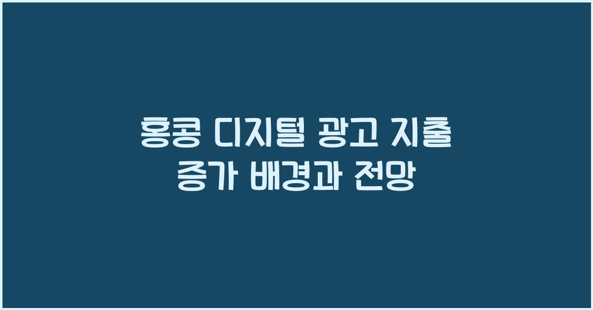 홍콩 디지털 광고 지출 증가 배경과 전망