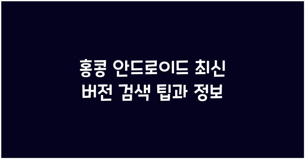 홍콩 안드로이드 최신 버전 검색 팁과 정보