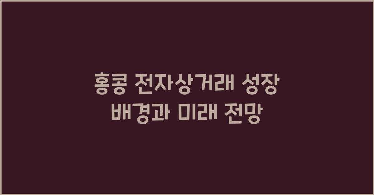 홍콩 전자상거래 성장 배경과 미래 전망