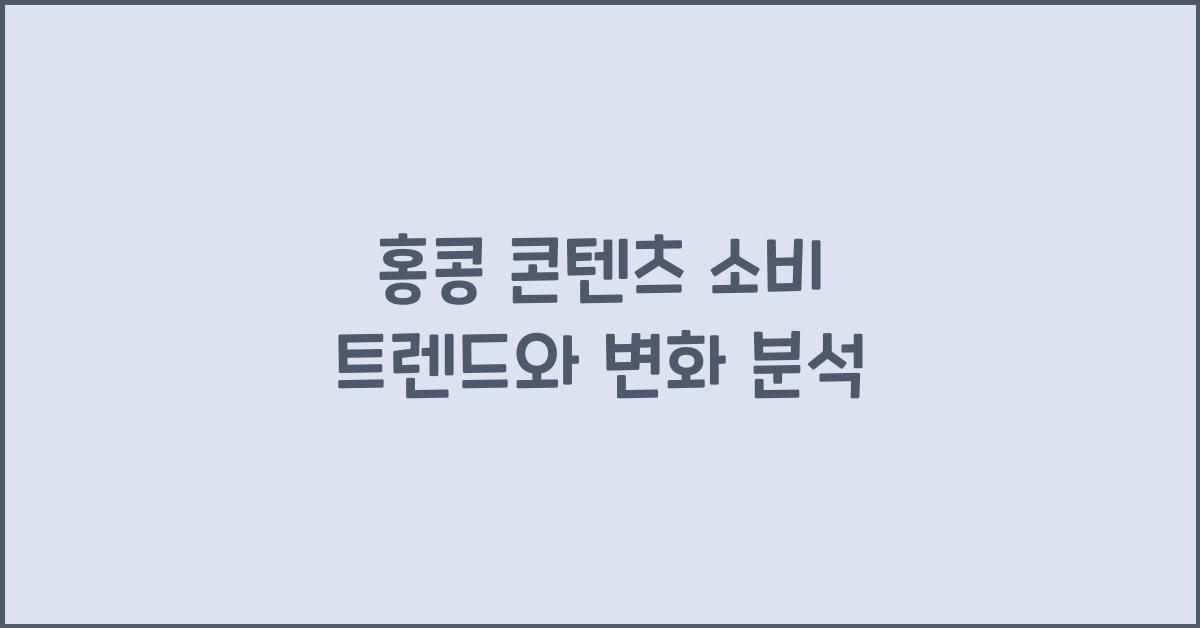 홍콩 콘텐츠 소비 트렌드와 변화 분석