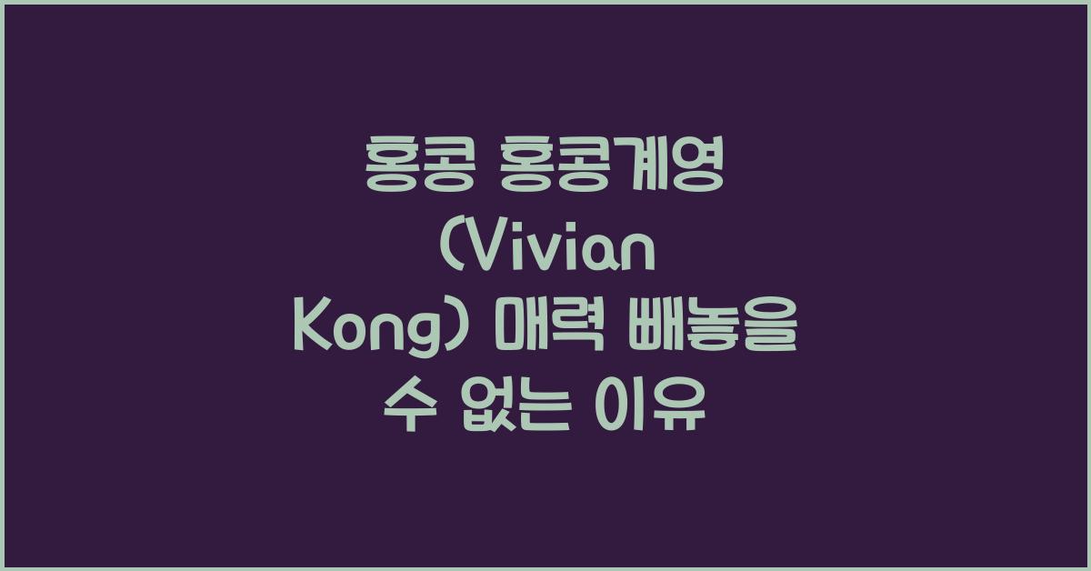 홍콩 홍콩계영 (Vivian Kong) 매력 빼놓을 수 없는 이유