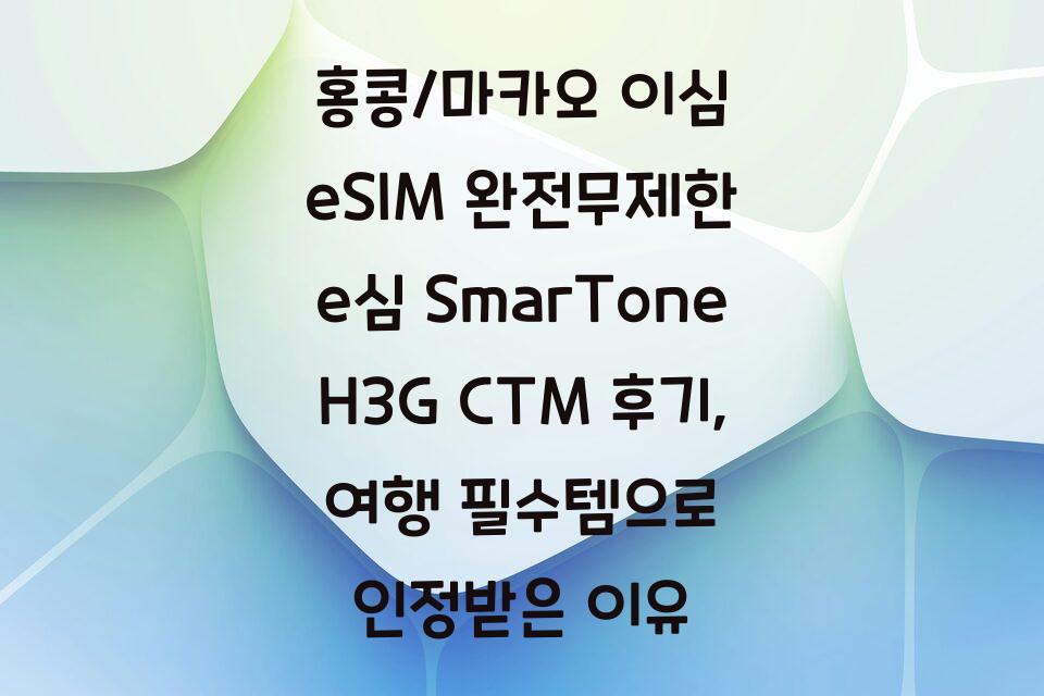 홍콩/마카오 이심 eSIM 완전무제한 e심 SmarTone H3G CTM 후기, 여행 필수템으로 인정받은 이유
