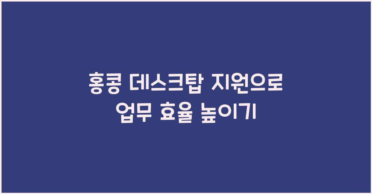 홍콩 데스크탑 지원으로 업무 효율 높이기