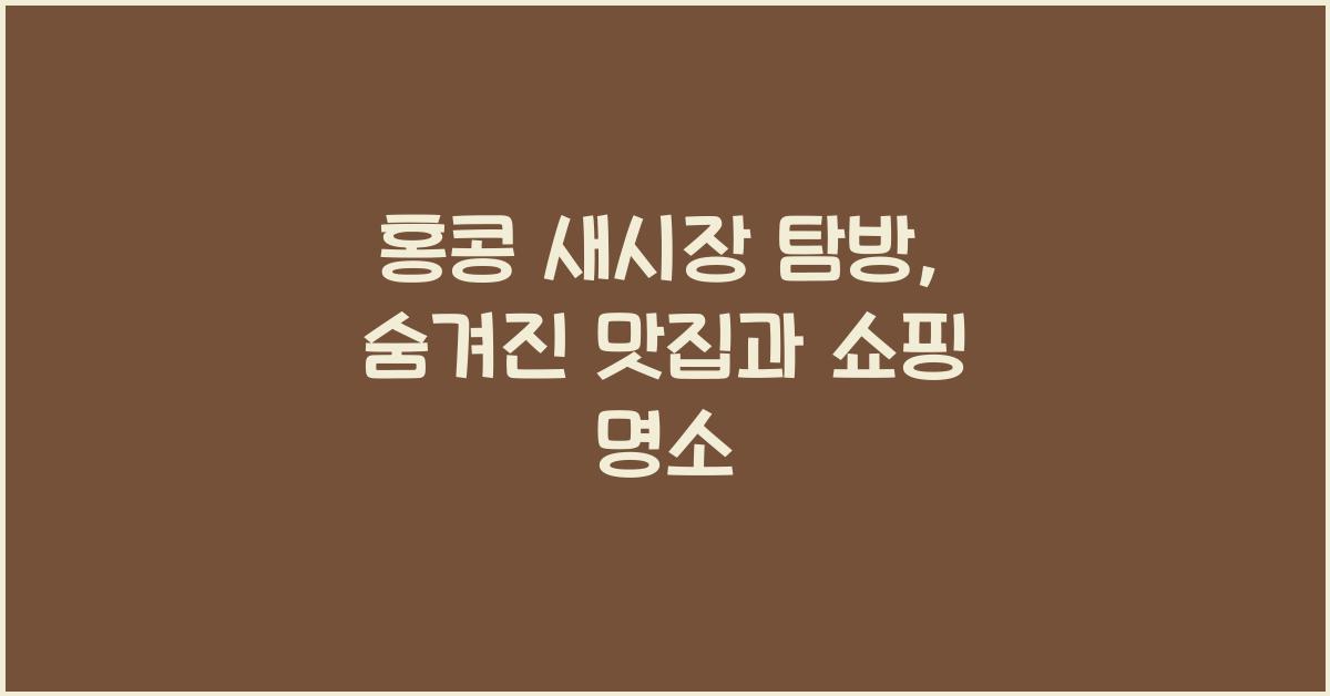 홍콩 새시장 탐방, 숨겨진 맛집과 쇼핑 명소