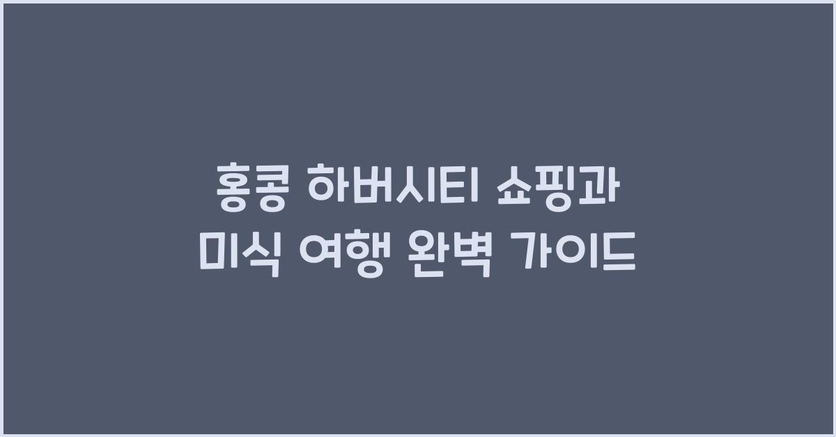 홍콩 하버시티 쇼핑과 미식 여행 완벽 가이드