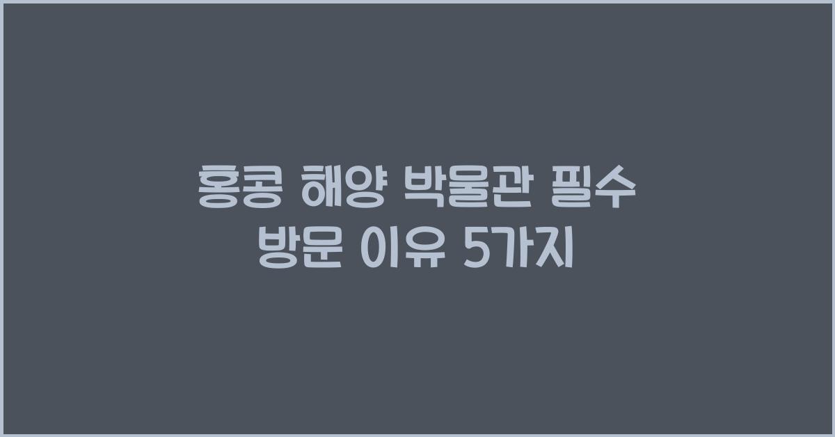 홍콩 해양 박물관 필수 방문 이유 5가지