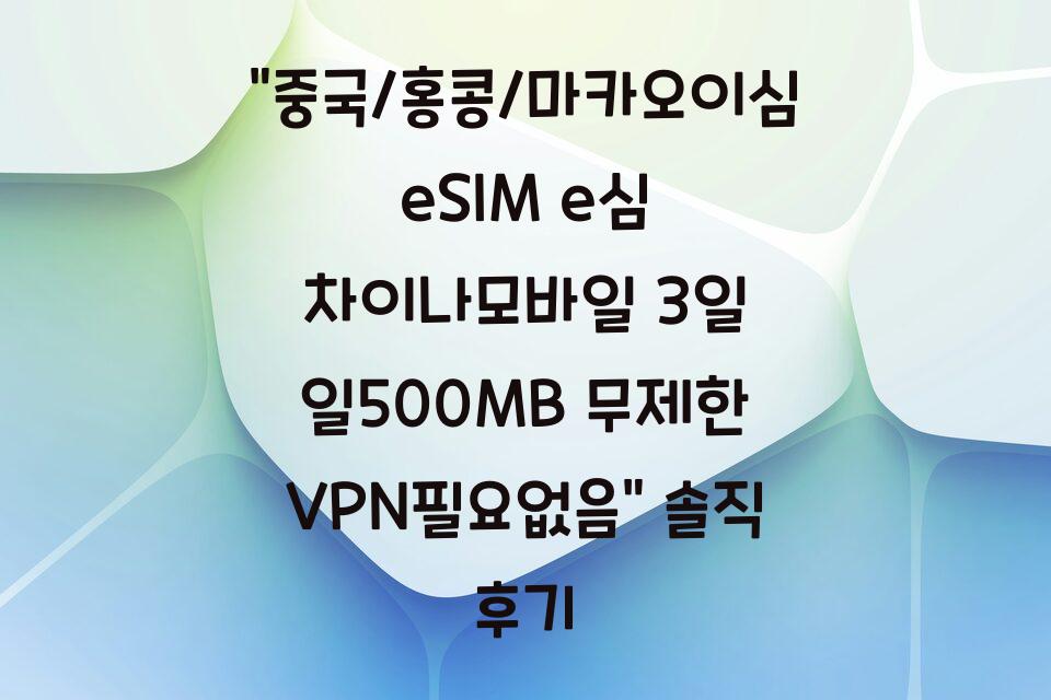 “중국/홍콩/마카오이심 eSIM e심 차이나모바일 3일 일500MB 무제한 VPN필요없음” 솔직 후기