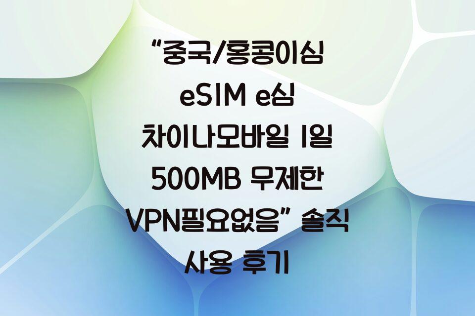 “중국/홍콩이심 eSIM e심 차이나모바일 1일 500MB 무제한 VPN필요없음” 솔직 사용 후기